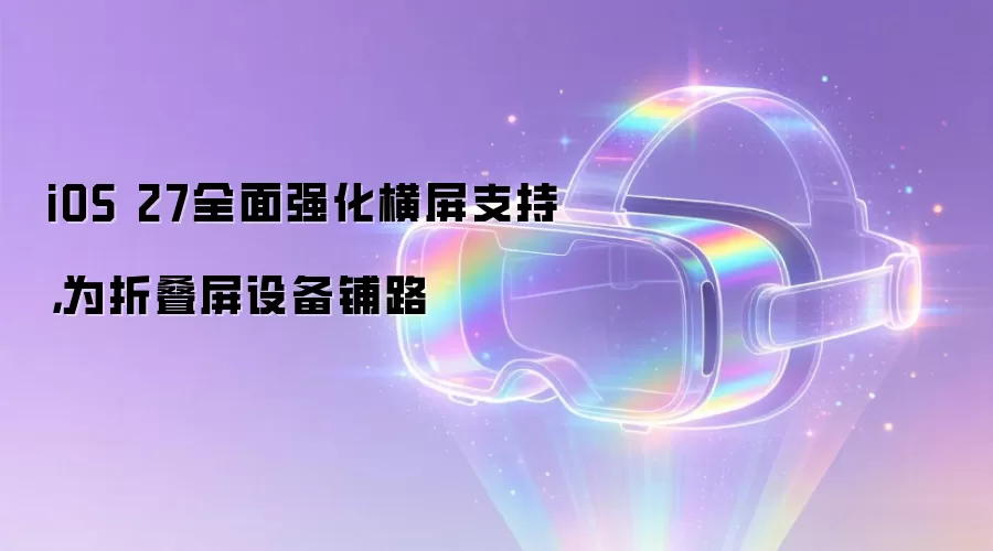 iOS 27全面强化横屏支持：为折叠屏设备铺路