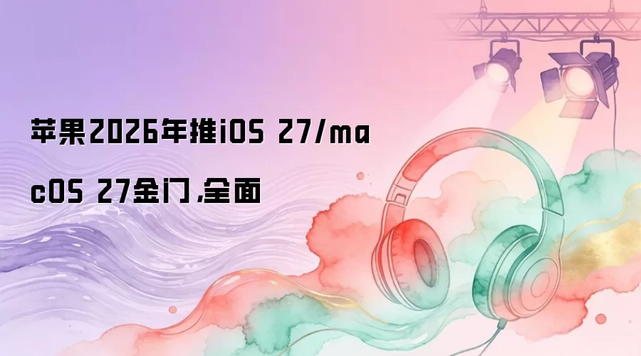 苹果2026年推iOS 27:macOS 27金门:全面