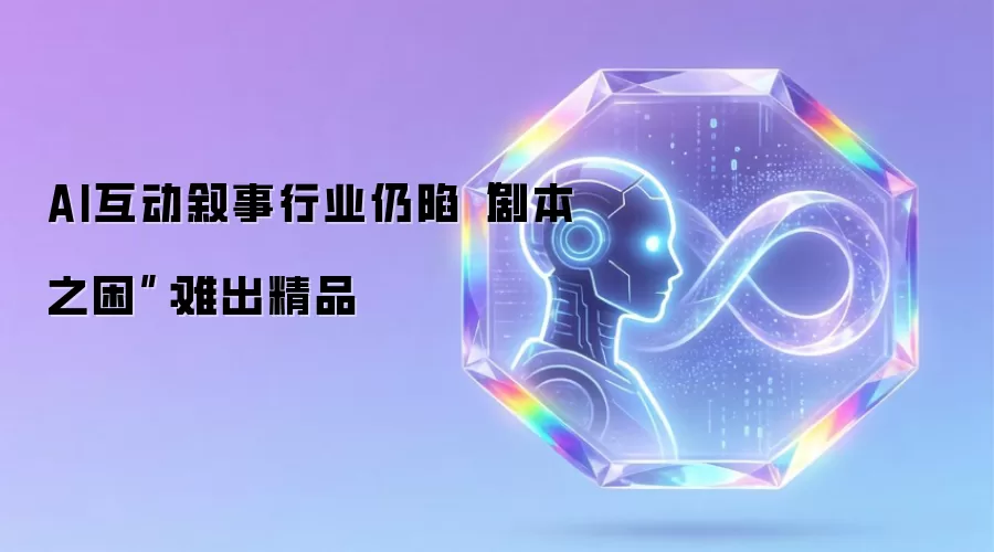 AI互动叙事行业仍陷剧本之困：难出精品