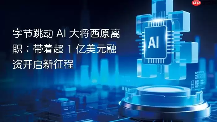 字节跳动AI大将西原离职：携超1亿美元融资开启新征程