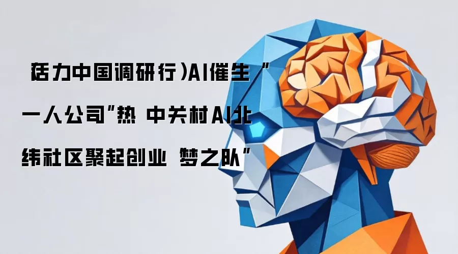 活力中国调研行 AI催生一人公司热 中关村AI北纬社区聚起创业梦之队