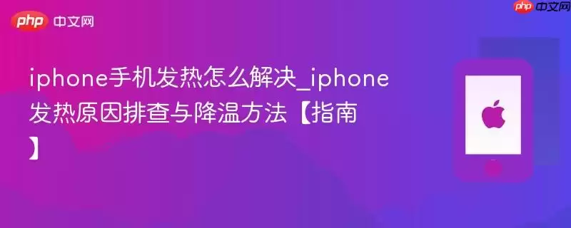 iphone手机发热怎么解决_iphone发热原因排查与降温方法：指南