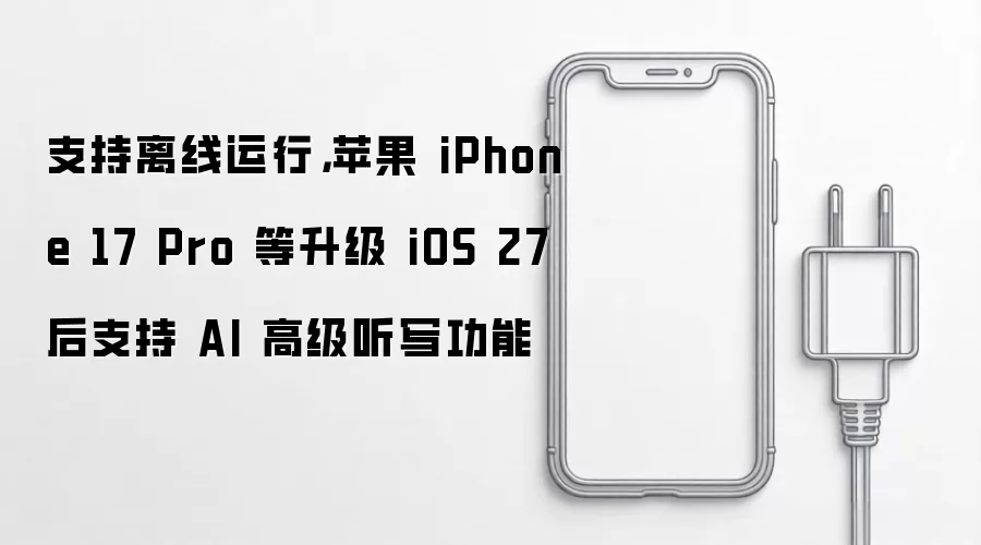 苹果 iPhone 17 Pro 等设备升级 iOS 27 后可离线运行 AI 高级听写功能