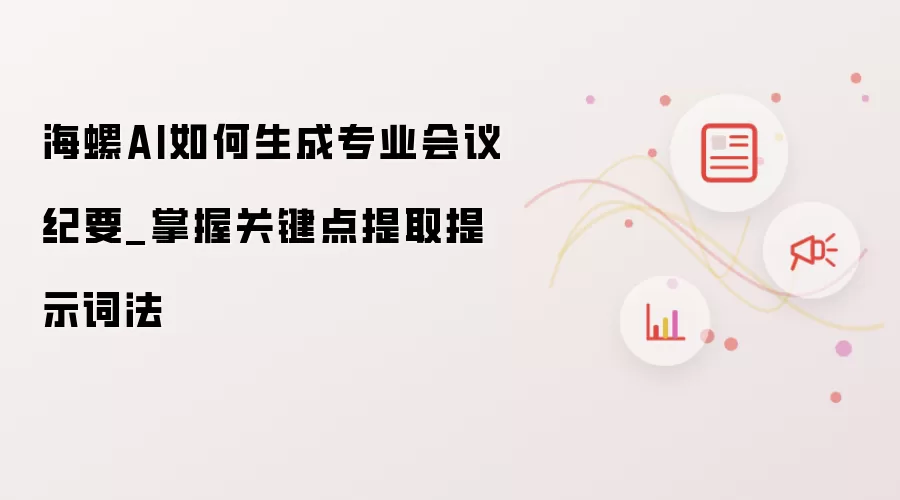 海螺AI如何生成专业会议纪要_掌握关键点提取提示词法