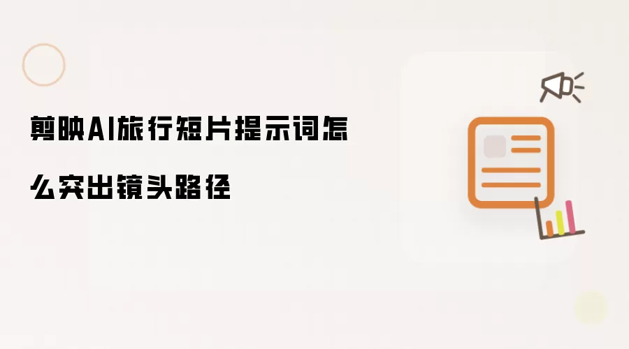 剪映AI旅行短片提示词怎样突出镜头路径