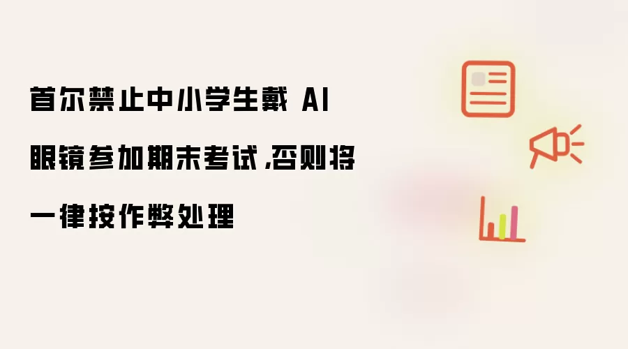 首尔禁止中小学生戴 AI 眼镜参加期末考试:否则将一律按作弊处理