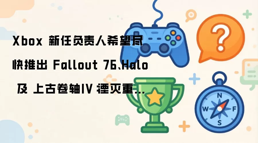 Xbox 新任负责人希望尽快推出 Fallout 76 Halo 及 上古卷轴IV：湮灭重制版 新作