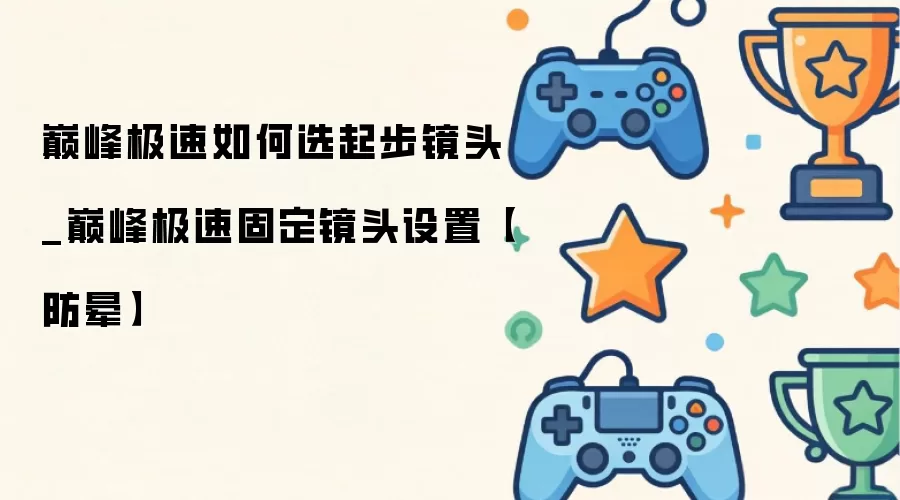 巅峰极速怎么选起步镜头_巅峰极速固定镜头设置【防晕】