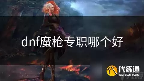 dnf魔枪专职怎么选_魔枪士转职