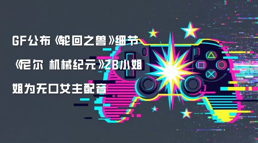 GF公布《轮回之兽》细节 《尼尔 机械纪元》2B小姐姐为无口女主配音