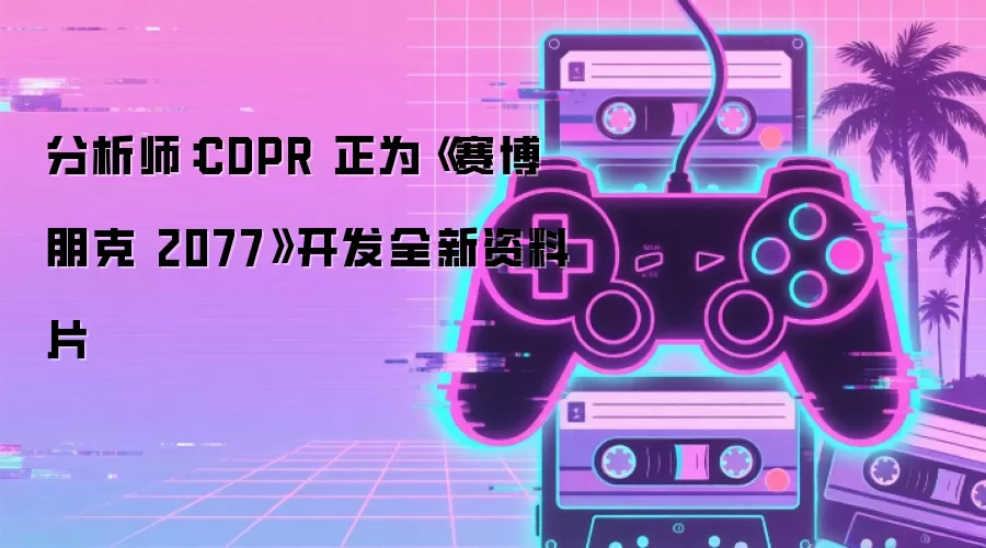 分析师：CDPR 正为《赛博朋克 2077》开发全新资料片