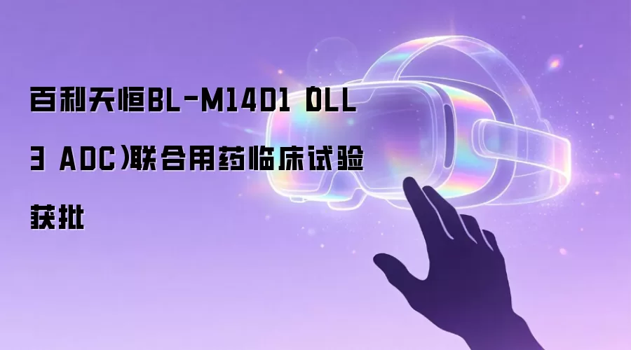 百利天恒BL-M14D1(DLL3 ADC)联合用药临床试验获批