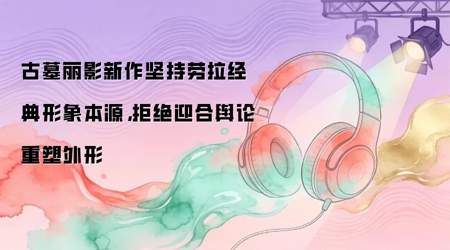 古墓丽影新作坚持劳拉经典形象本源，拒绝迎合舆论重塑外形