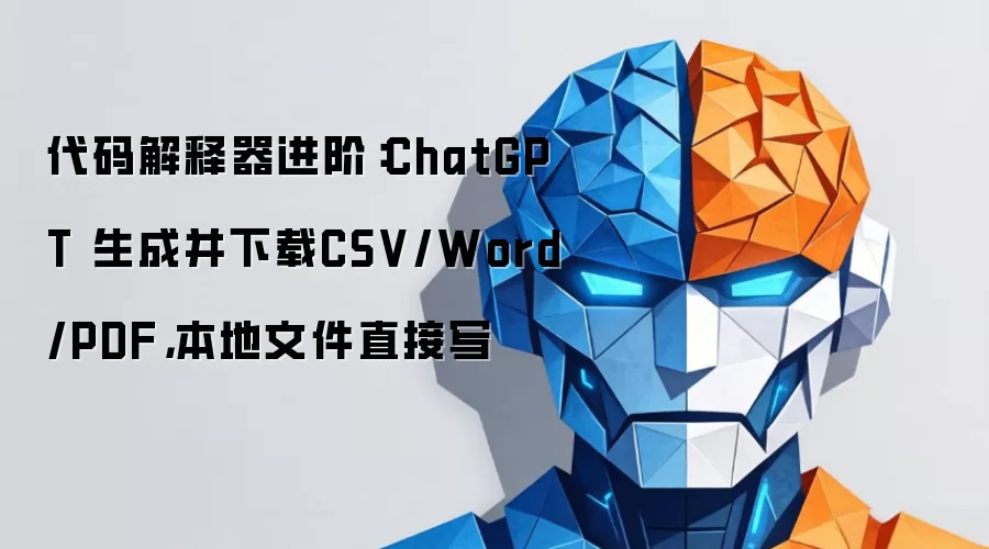 代码解释器进阶:ChatGPT 生成并下载CSV/Word/PDF,本地文件直接写