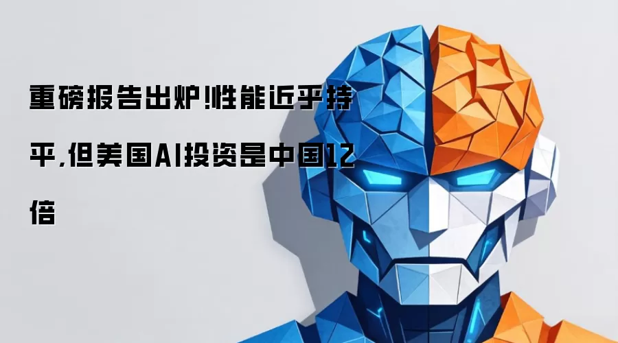 重磅报告出炉!性能近乎持平,但美国AI投资是中国12倍