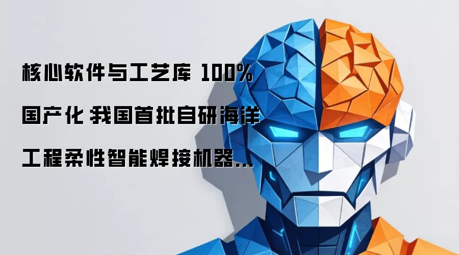 核心软件与工艺库 100% 国产化：我国首批自研海洋工程柔性智能焊接机器人投用