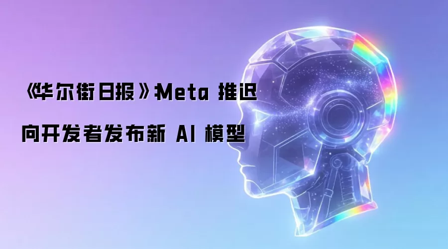 《华尔街日报》:Meta 推迟向开发者发布新 AI 模型