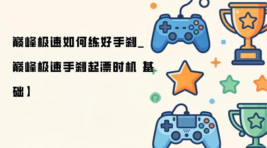 巅峰极速如何练好手刹_巅峰极速手刹起漂时机【基础】