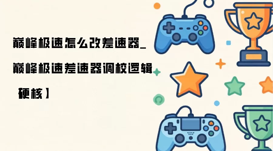 巅峰极速怎么改差速器_巅峰极速差速器调校逻辑【硬核】