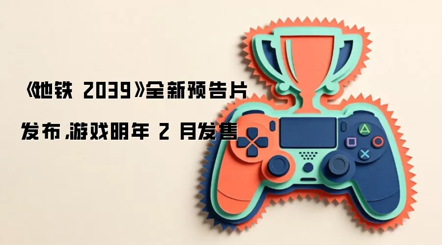 地铁2039全新预告片发布：游戏明年2月发售