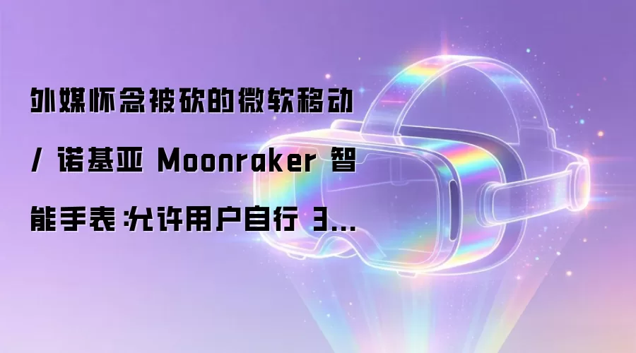 外媒怀念被砍的微软移动 / 诺基亚 Moonraker 智能手表：允许用户自行 3D 打印表带 Metro UI 界面