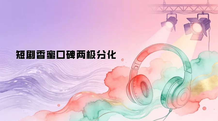 短剧香蜜：口碑两极分化