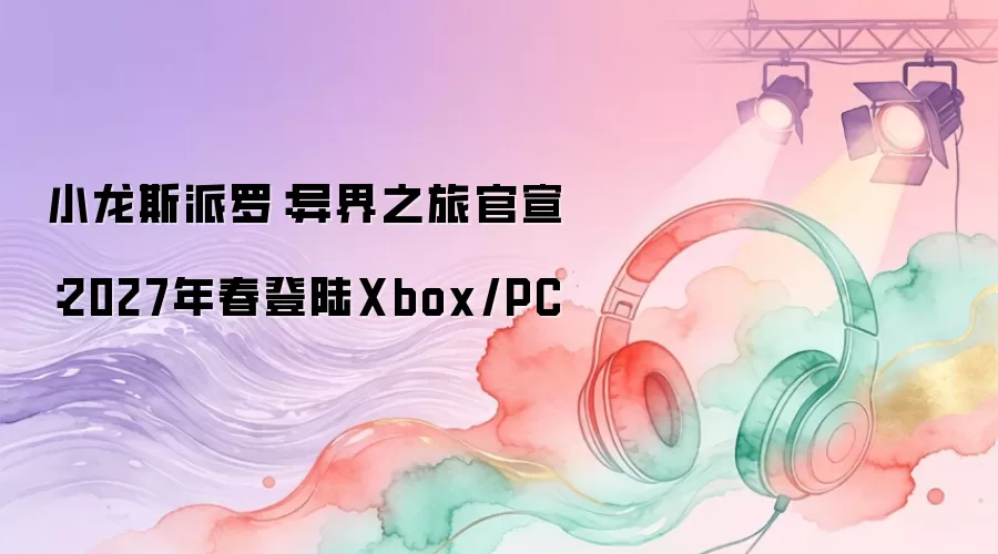 小龙斯派罗：异界之旅公布：2027年春登陆Xbox/PC