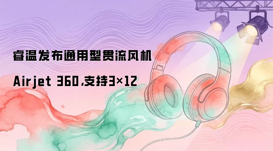 睿温发布通用型贯流风机Airjet 360：支持3×12