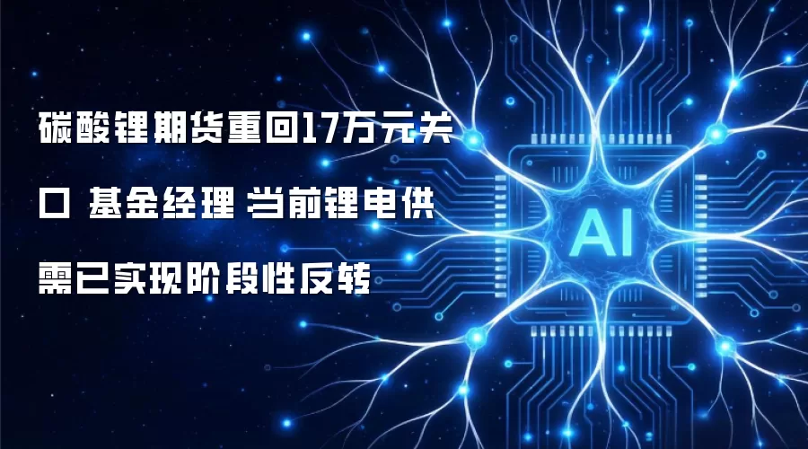 碳酸锂期货重回17万元关口 基金经理称当前锂电供需已实现阶段性反转