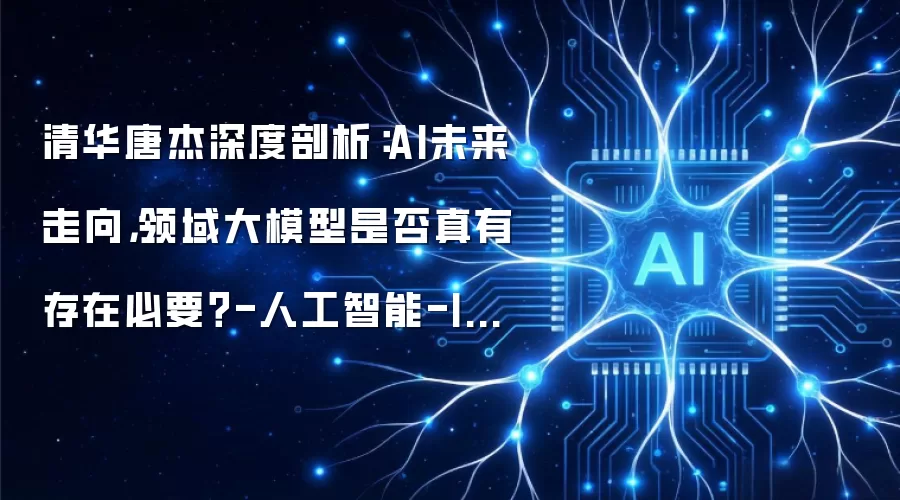 清华唐杰深度解析：AI未来趋势，领域大模型是否真有必要存在？-人工智能-ITBear比尔科技