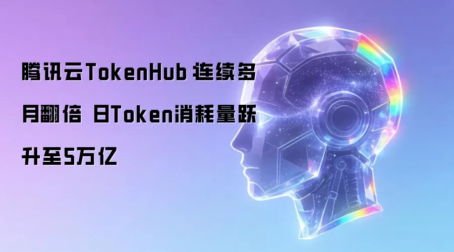 腾讯云TokenHub连续多月翻倍：日Token消耗量跃升至5万亿