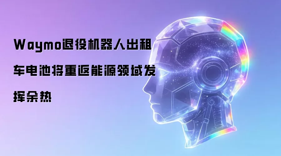Waymo退役机器人出租车电池：重返能源领域发挥余热