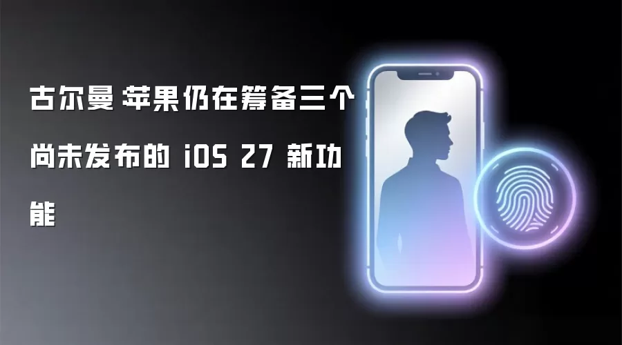 古尔曼：苹果仍在筹备三个尚未公布的 iOS 27 新功能