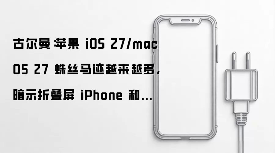 古尔曼：苹果 iOS 27/macOS 27 蛛丝马迹越来越多：暗示折叠屏 iPhone 和触屏 MacBook 即将到来