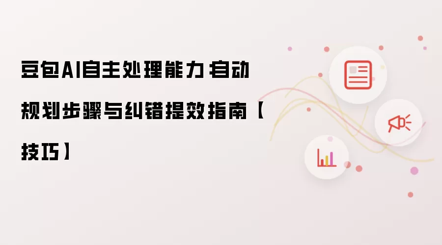 豆包AI自主处理能力：自动规划步骤与纠错提效指南（技巧）