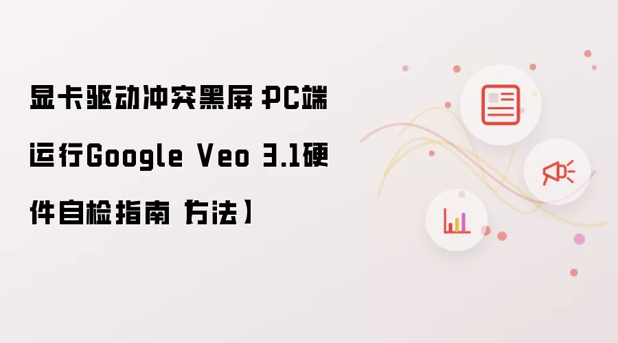 显卡驱动冲突黑屏：PC端运行Google Veo 3.1硬件自检指南【方法】