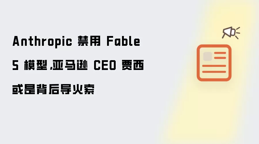 Anthropic 禁用 Fable 5 模型:亚马逊 CEO 贾西或是背后导火索