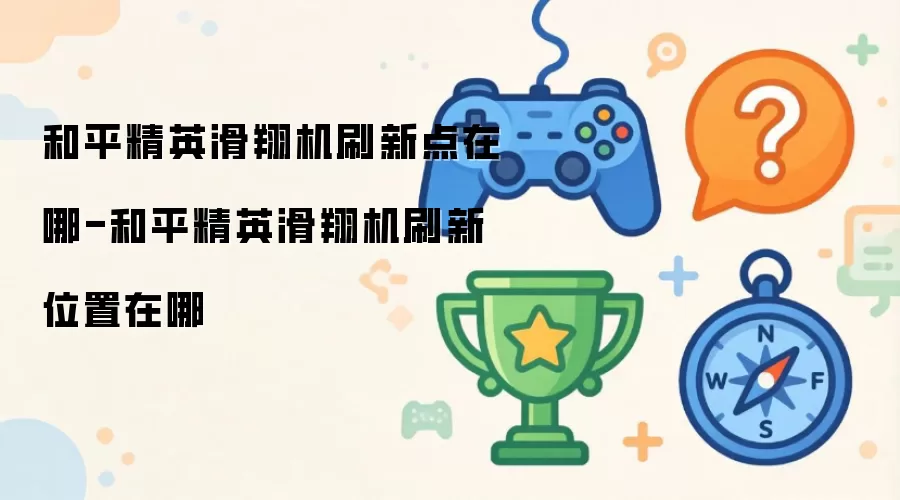 和平精英滑翔机刷新位置在哪-和平精英滑翔机刷新点在哪