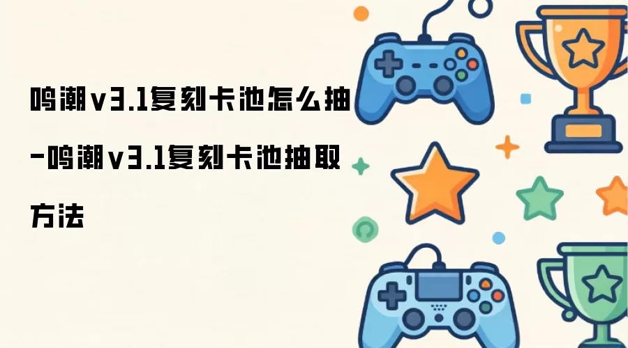 鸣潮v3.1复刻卡池如何抽-鸣潮v3.1复刻卡池抽取方法