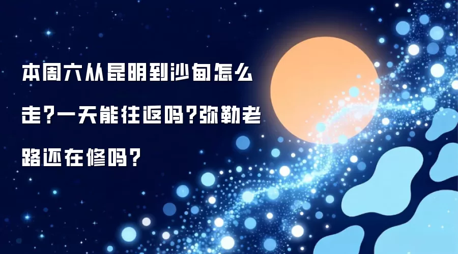 本周六从昆明到沙甸怎么走?一天能往返吗?弥勒老路还在修吗?