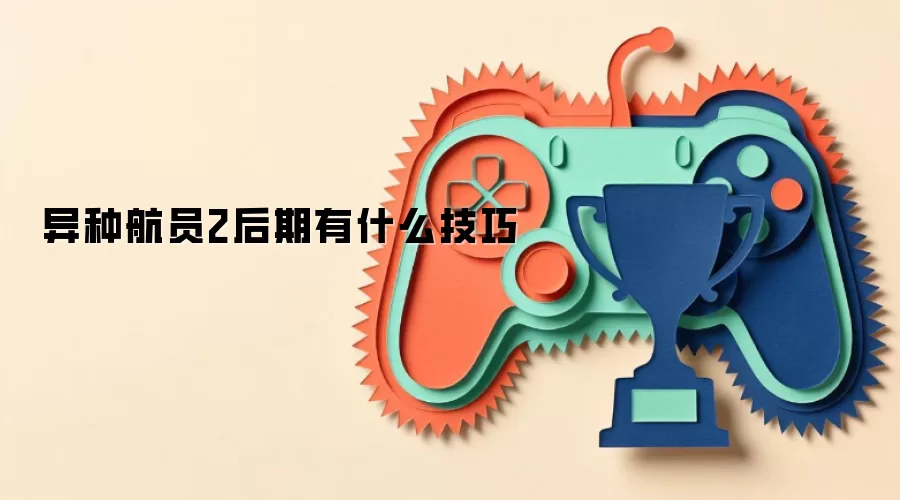 异种航员2后期有什么技巧