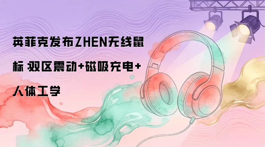 英菲克发布ZHEN无线鼠标:双区震动+磁吸充电+人体工学