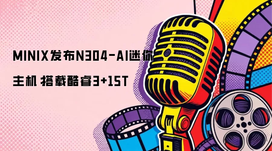 MINIX发布N304-AI迷你主机:搭载酷睿3+15T