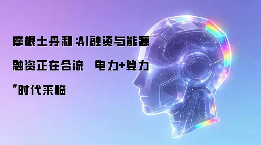 摩根士丹利：AI融资与能源融资正在合流 “电力+算力”时代来临