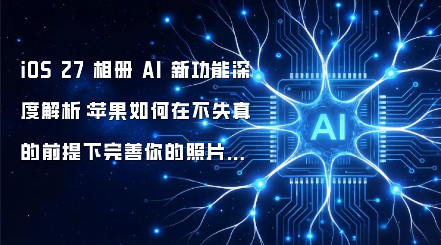 iOS 27 相册 AI 新功能深度解析:苹果如何在不失真的前提下完善你的照片记忆