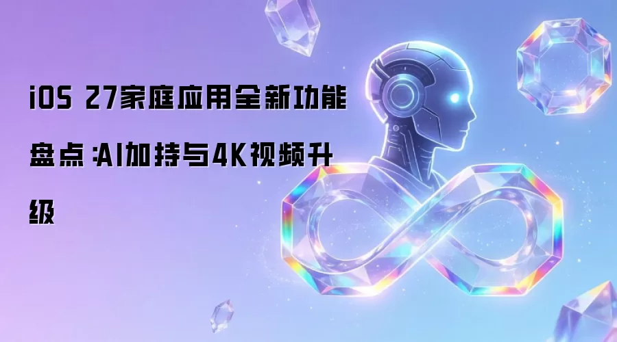 iOS 27家庭应用全新功能盘点：AI加持与4K视频升级
