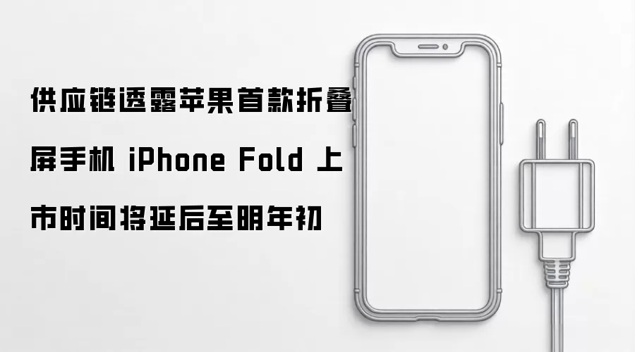 供应链透露苹果首款折叠屏手机 iPhone Fold 上市时间将延后至明年初