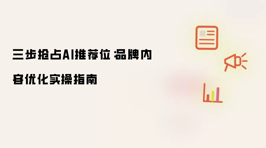 三步抢占AI推荐位：品牌内容优化实操指南