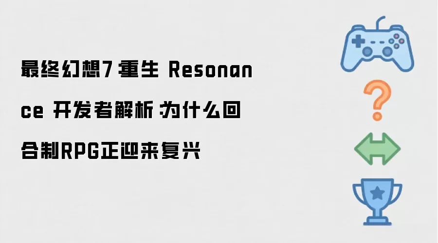 最终幻想7:重生 Resonance 开发者解析:为什么回合制RPG正迎来复兴