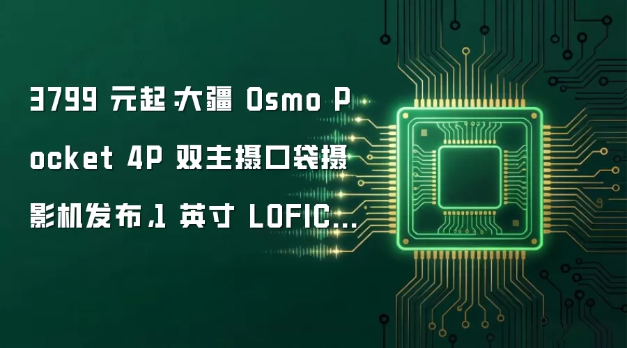 3799 元起：大疆 Osmo Pocket 4P 双主摄口袋摄影机亮相：1 英寸 LOFIC 主摄加60mm 中焦镜头